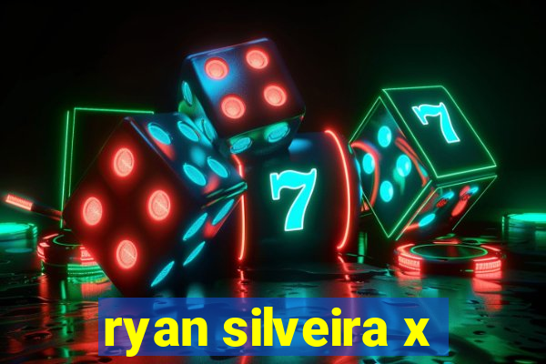 ryan silveira x